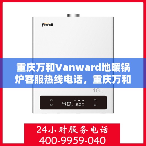 重庆万和Vanward地暖锅炉客服热线电话，重庆万和Vanward地暖锅炉客服热线全攻略，专业解答，温暖无忧！