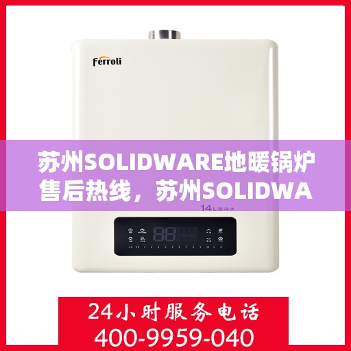 苏州SOLIDWARE地暖锅炉售后热线,苏州SOLIDWARE地暖锅炉专业售后热线服务团队 苏州SOLIDWARE地暖锅炉售后热线,苏州SOLIDWARE地暖锅炉专业售后热线服务团队