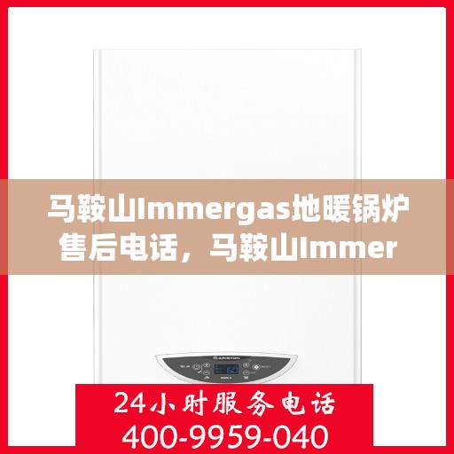 马鞍山Immergas地暖锅炉售后电话，马鞍山Immergas地暖锅炉售后服务热线及电话全攻略