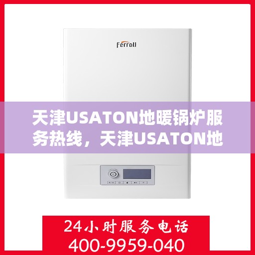 天津USATON地暖锅炉服务热线，天津USATON地暖锅炉服务热线，专业支持与解决方案一站式呈现