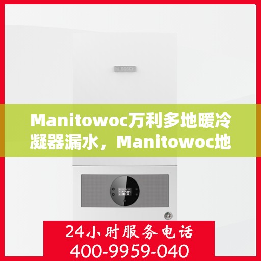 Manitowoc万利多地暖冷凝器漏水，Manitowoc地暖冷凝器漏水问题解析