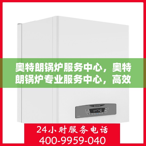 奥特朗锅炉服务中心，奥特朗锅炉专业服务中心，高效维修与保养一体化解决方案