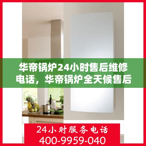 华帝锅炉24小时售后维修电话，华帝锅炉全天候售后维修服务热线，专业解决您的锅炉问题！