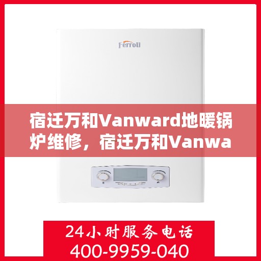 宿迁万和Vanward地暖锅炉维修，宿迁万和Vanward地暖锅炉专业维修服务
