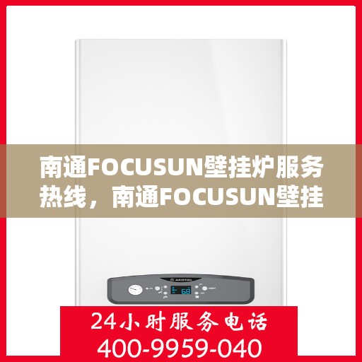 南通FOCUSUN壁挂炉服务热线，南通FOCUSUN壁挂炉专业维修服务热线