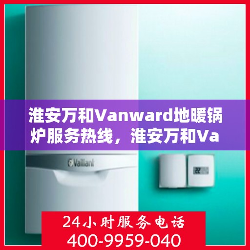 淮安万和Vanward地暖锅炉服务热线，淮安万和Vanward地暖锅炉专业维修服务热线揭秘