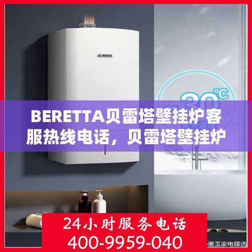 BERETTA贝雷塔壁挂炉客服热线电话，贝雷塔壁挂炉客服热线电话及售后服务支持指南