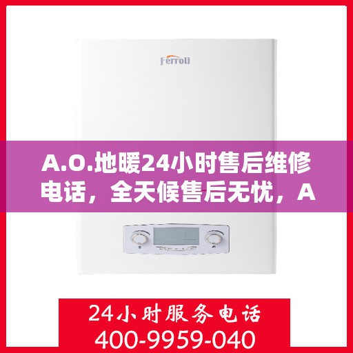 A.O.地暖24小时售后维修电话，全天候售后无忧，A.O.地暖24小时维修服务热线
