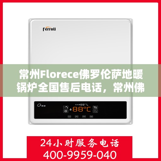 常州Florece佛罗伦萨地暖锅炉全国售后电话，常州佛罗伦萨地暖锅炉售后全国服务热线及联系方式
