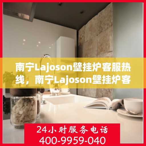 南宁Lajoson壁挂炉客服热线，南宁Lajoson壁挂炉客服热线，专业解答，贴心服务