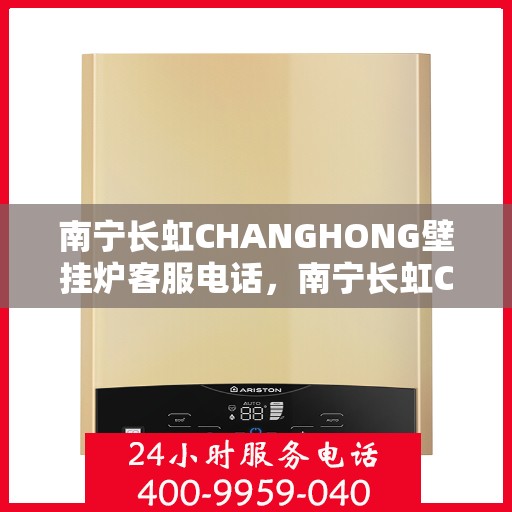 南宁长虹CHANGHONG壁挂炉客服电话，南宁长虹CHANGHONG壁挂炉客服热线及售后服务支持