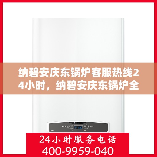 纳碧安庆东锅炉客服热线24小时，纳碧安庆东锅炉全天候客服热线，24小时无忧服务
