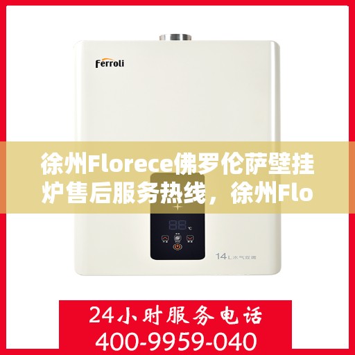 徐州Florece佛罗伦萨壁挂炉售后服务热线，徐州Florece佛罗伦萨壁挂炉售后热线服务指南