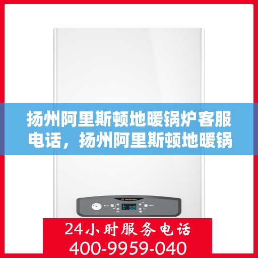 扬州阿里斯顿地暖锅炉客服电话，扬州阿里斯顿地暖锅炉客服热线及售后支持服务解析