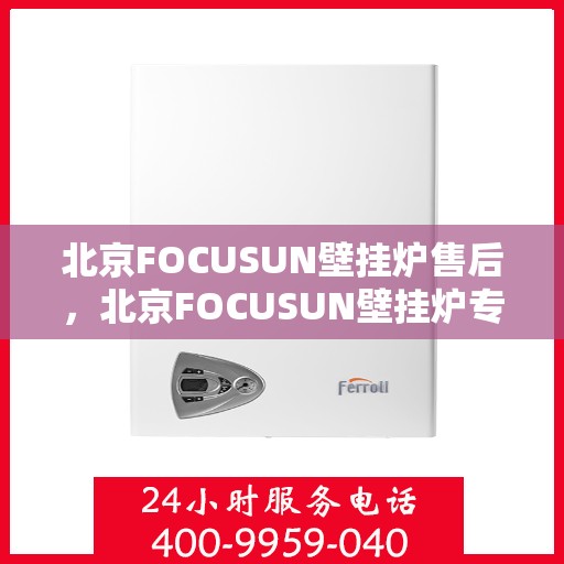 北京FOCUSUN壁挂炉售后，北京FOCUSUN壁挂炉专业售后服务支持
