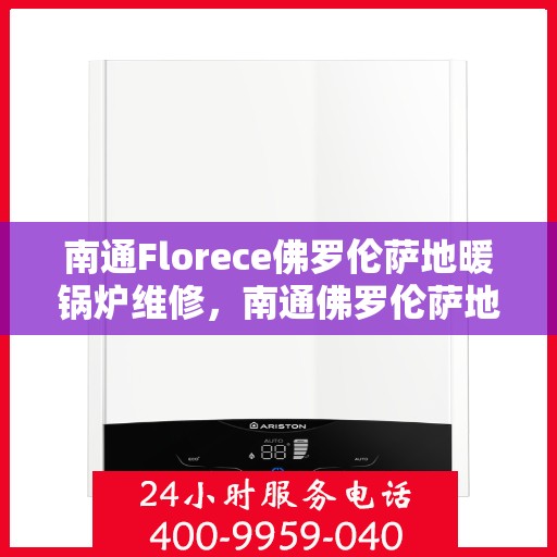 南通Florece佛罗伦萨地暖锅炉维修，南通佛罗伦萨地暖锅炉专业维修与保养指南