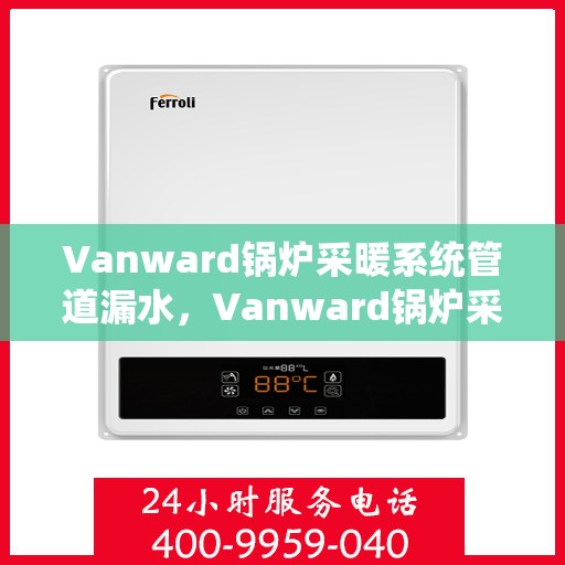 Vanward锅炉采暖系统管道漏水，Vanward锅炉采暖系统管道漏水问题解析及应对方案