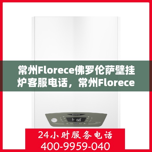 常州Florece佛罗伦萨壁挂炉客服电话，常州Florece佛罗伦萨壁挂炉客服热线查询