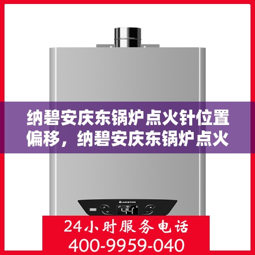 纳碧安庆东锅炉点火针位置偏移，纳碧安庆东锅炉点火针位置调整解析