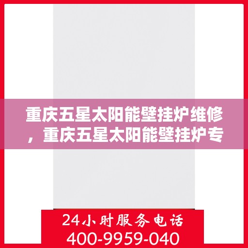 重庆五星太阳能壁挂炉维修，重庆五星太阳能壁挂炉专业维修与保养指南