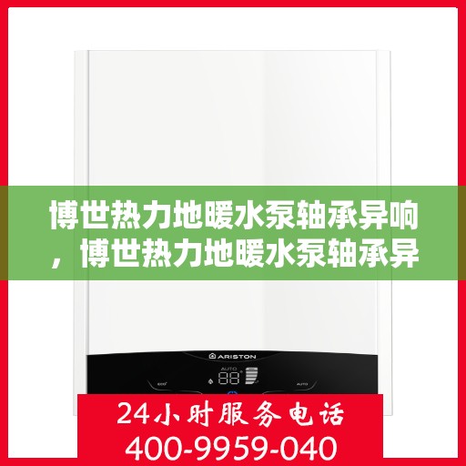 博世热力地暖水泵轴承异响，博世热力地暖水泵轴承异响解析与应对之道