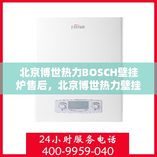 北京博世热力BOSCH壁挂炉售后,北京博世热力壁挂炉BOSCH专业售后支持服务 北京博世热力BOSCH壁挂炉售后,北京博世热力壁挂炉BOSCH专业售后支持服务
