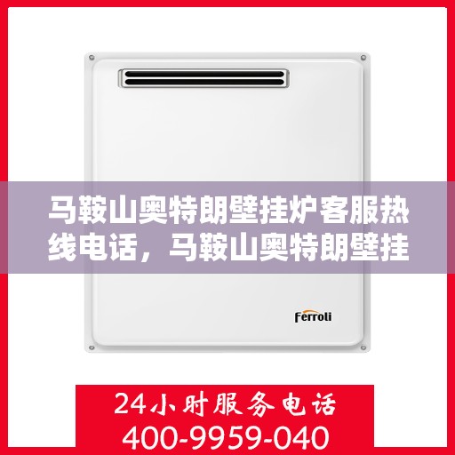 马鞍山奥特朗壁挂炉客服热线电话，马鞍山奥特朗壁挂炉客服热线全攻略，快速解答您的疑问与需求！