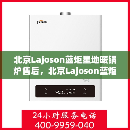 北京Lajoson蓝炬星地暖锅炉售后，北京Lajoson蓝炬星地暖锅炉专业售后服务团队支持及维修指南