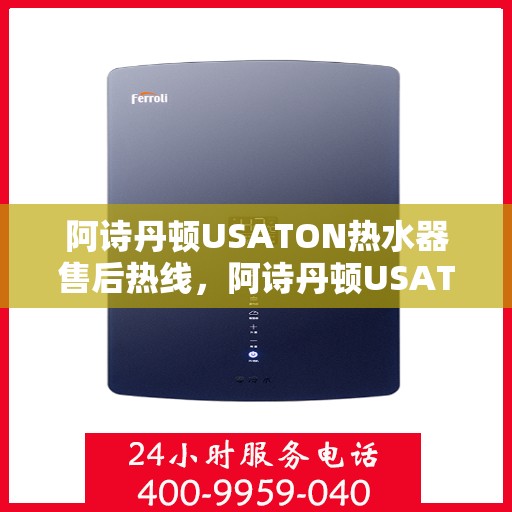 阿诗丹顿USATON热水器售后热线，阿诗丹顿USATON热水器售后服务热线及支持指南