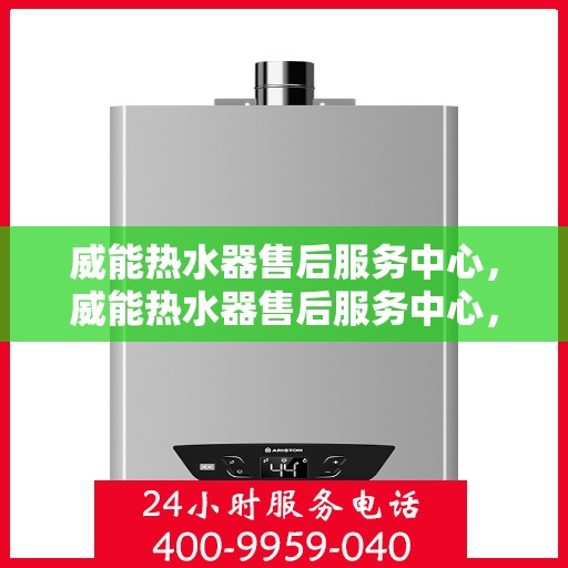 威能热水器售后服务中心,威能热水器售后服务中心,专业维修与贴心服务 威能热水器售后服务中心,威能热水器售后服务中心,专业维修与贴心服务