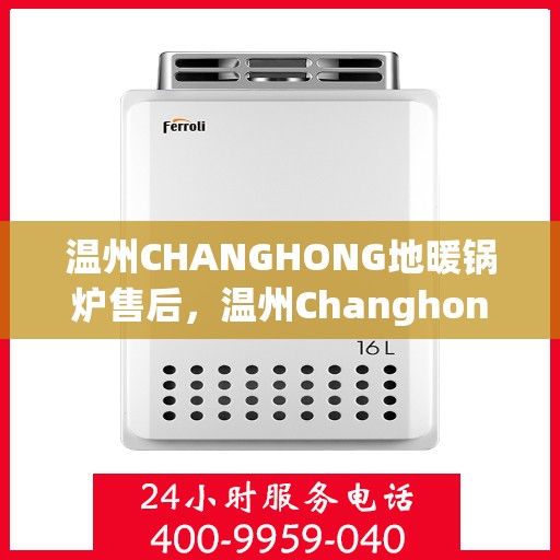 温州CHANGHONG地暖锅炉售后，温州Changhong地暖锅炉售后服务详解