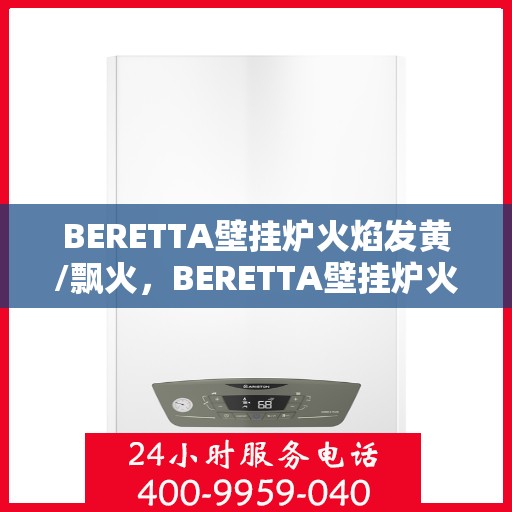 BERETTA壁挂炉火焰发黄/飘火，BERETTA壁挂炉火焰发黄与飘火问题解析