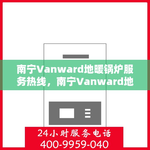 南宁Vanward地暖锅炉服务热线，南宁Vanward地暖锅炉服务热线，专业维修与售后支持团队为您服务