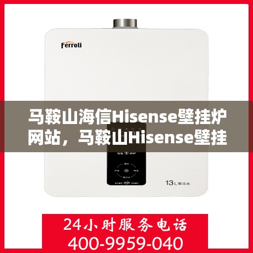 马鞍山海信Hisense壁挂炉网站，马鞍山Hisense壁挂炉官网，专业品质，温暖您的家