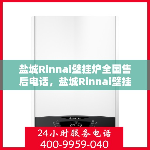 盐城Rinnai壁挂炉全国售后电话，盐城Rinnai壁挂炉售后全国服务热线及维修指南