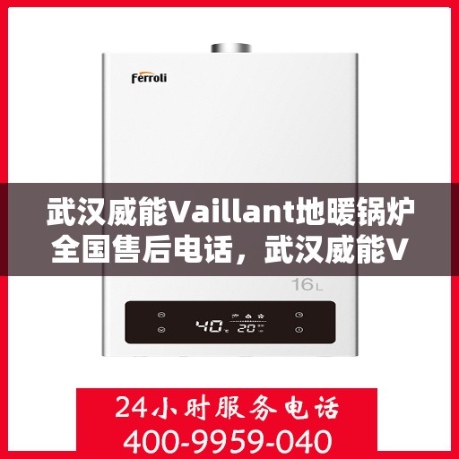 武汉威能Vaillant地暖锅炉全国售后电话，武汉威能Vaillant地暖锅炉全国售后热线电话及维修服务指南