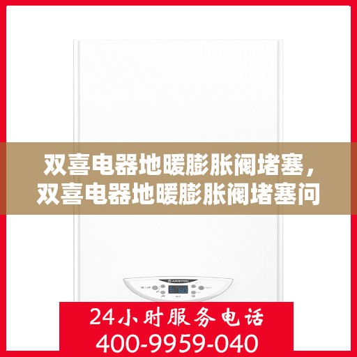双喜电器地暖膨胀阀堵塞，双喜电器地暖膨胀阀堵塞问题及解决方案