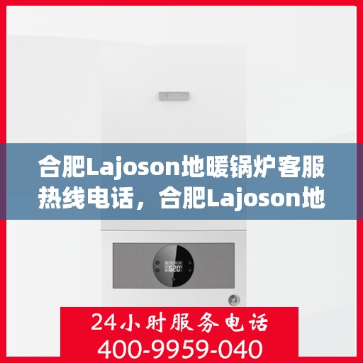 合肥Lajoson地暖锅炉客服热线电话，合肥Lajoson地暖锅炉客服热线全攻略，专业解答，贴心服务一键拨打
