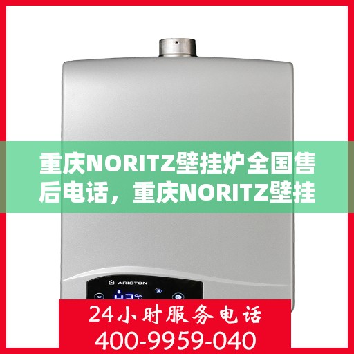 重庆NORITZ壁挂炉全国售后电话，重庆NORITZ壁挂炉售后全国服务热线及维修指南