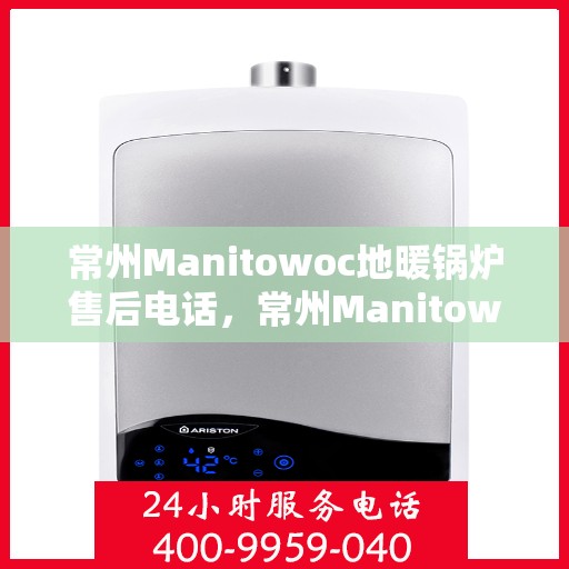 常州Manitowoc地暖锅炉售后电话，常州Manitowoc地暖锅炉售后服务热线及电话全解析