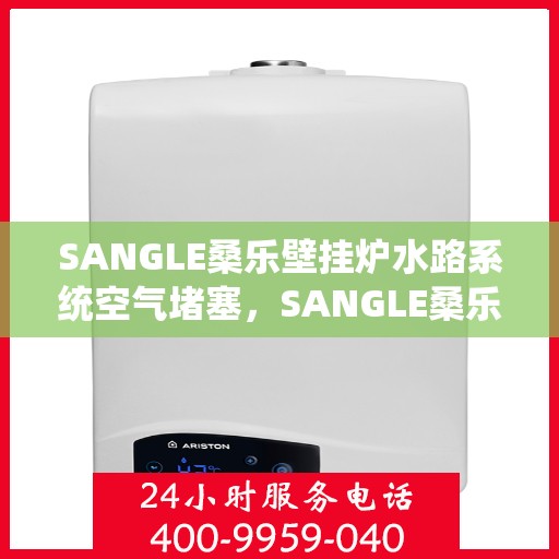 SANGLE桑乐壁挂炉水路系统空气堵塞，SANGLE桑乐壁挂炉水路系统空气堵塞问题及解决方案