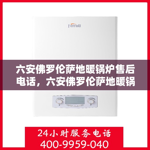 六安佛罗伦萨地暖锅炉售后电话，六安佛罗伦萨地暖锅炉专业售后维修服务电话