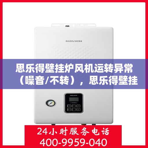 思乐得壁挂炉风机运转异常（噪音/不转），思乐得壁挂炉风机故障解析，噪音大或不转怎么办？