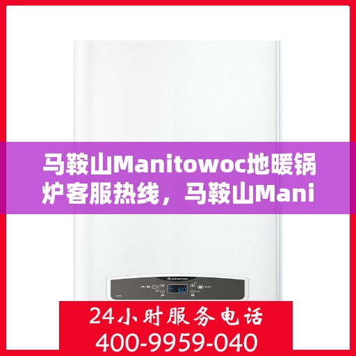 马鞍山Manitowoc地暖锅炉客服热线，马鞍山Manitowoc地暖锅炉客服热线，专业支持与解决方案一站式服务