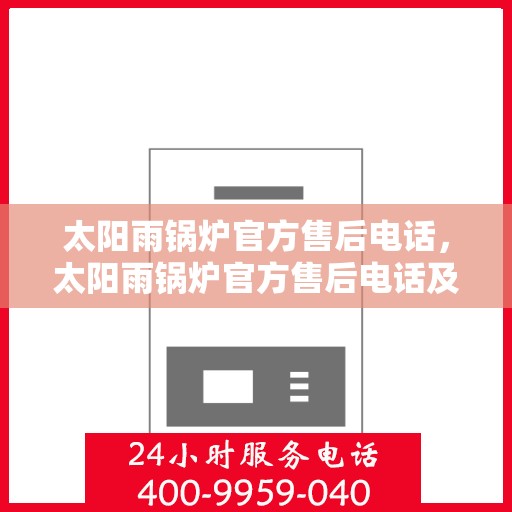 太阳雨锅炉官方售后电话,太阳雨锅炉官方售后电话及售后服务指南 太阳雨锅炉官方售后电话,太阳雨锅炉官方售后电话及售后服务指南