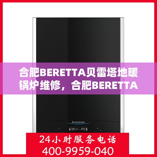 合肥BERETTA贝雷塔地暖锅炉维修，合肥BERETTA贝雷塔地暖锅炉专业维修与保养指南