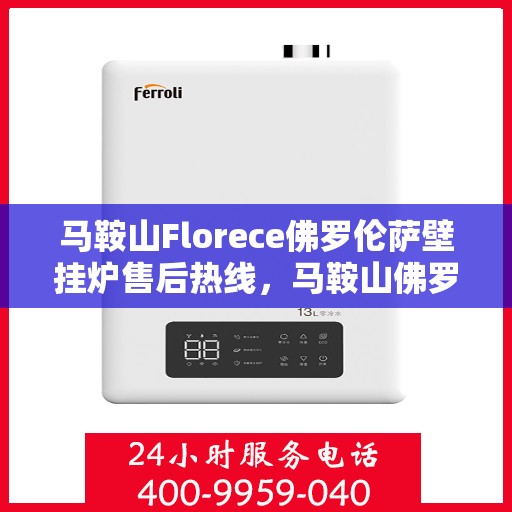 马鞍山Florece佛罗伦萨壁挂炉售后热线，马鞍山佛罗伦萨壁挂炉售后热线及维修服务指南