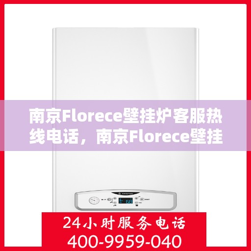 南京Florece壁挂炉客服热线电话，南京Florece壁挂炉客服热线电话公布，专业解答您的疑问！
