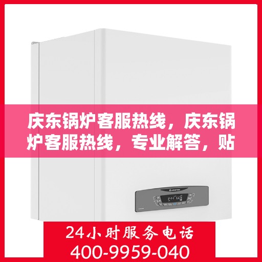 庆东锅炉客服热线，庆东锅炉客服热线，专业解答，贴心服务