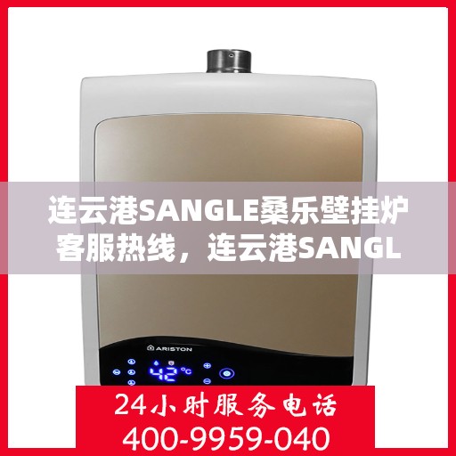 连云港SANGLE桑乐壁挂炉客服热线，连云港SANGLE桑乐壁挂炉客服热线，专业支持与解决方案一站式服务热线。